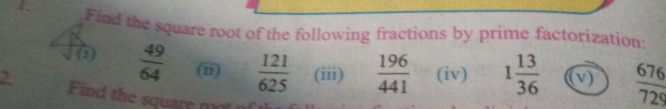 Find the square root of the following fractions by prime factorization:
 1/2  (  49/64  (ii)  121/625 
2. (iii)  196/441  (iv) 1 13/36  (v)  676/729 
Find the square mt