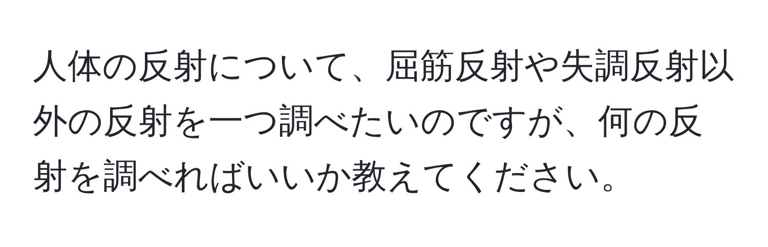 人体の反射について、屈筋反射や失調反射以外の反射を一つ調べたいのですが、何の反射を調べればいいか教えてください。