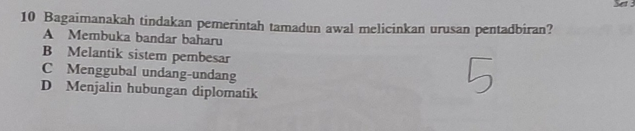 a
10 Bagaimanakah tindakan pemerintah tamadun awal melicinkan urusan pentadbiran?
A Membuka bandar baharu
B Melantik sistem pembesar
C Menggubal undang-undang
D Menjalin hubungan diplomatik