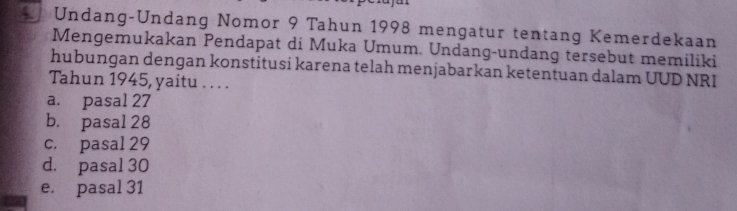 Undang-Undang Nomor 9 Tahun 1998 mengatur tentang Kemerdekaan
Mengemukakan Pendapat di Muka Umum. Undang-undang tersebut memiliki
hubungan dengan konstitusi karena telah menjabarkan ketentuan dalam UUD NRI
Tahun 1945, yaitu . . . .
a. pasal 27
b. pasal 28
c. pasal 29
d. pasal 30
e. pasal 31