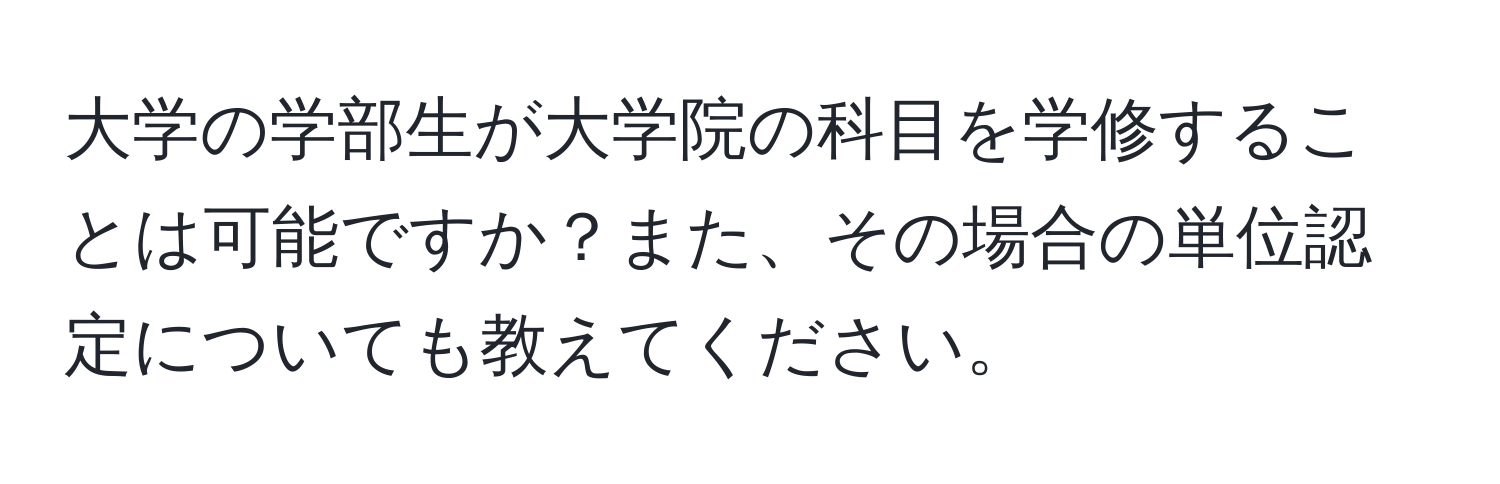 大学の学部生が大学院の科目を学修することは可能ですか？また、その場合の単位認定についても教えてください。