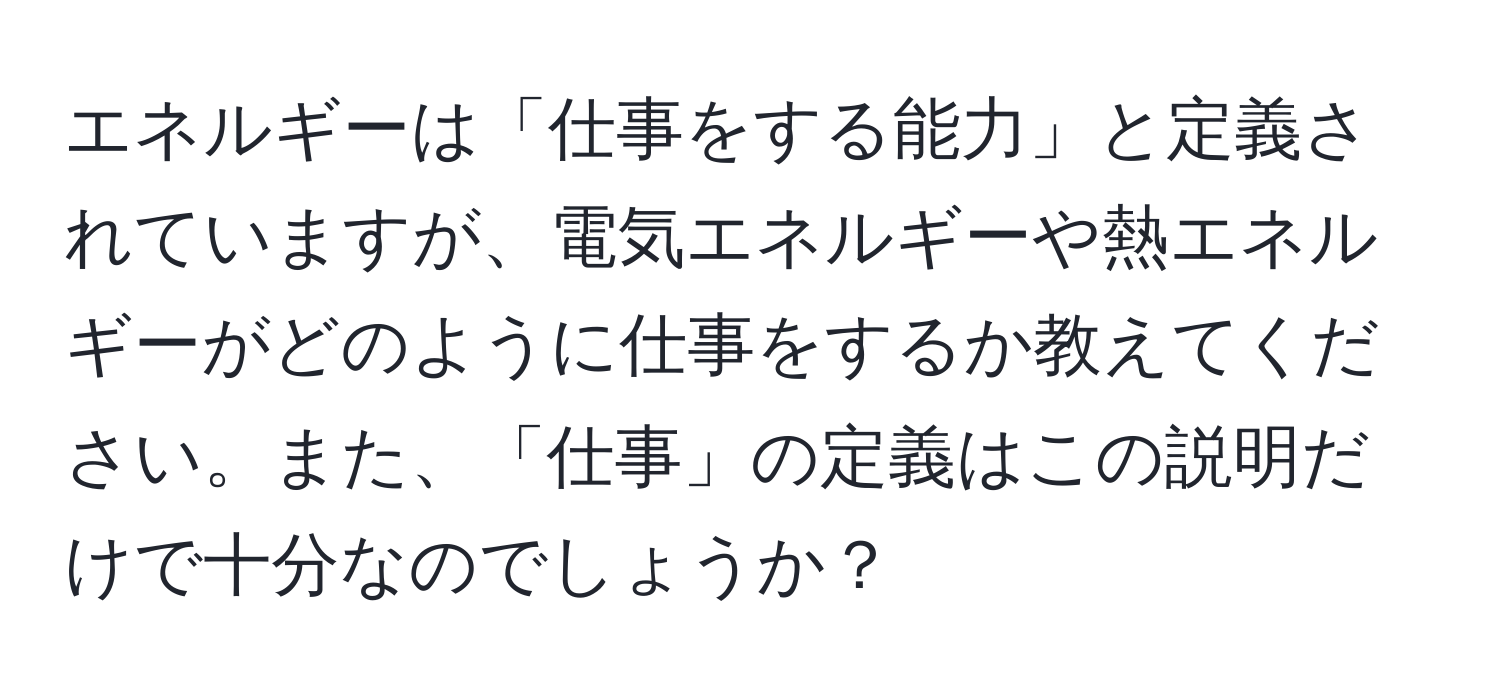 エネルギーは「仕事をする能力」と定義されていますが、電気エネルギーや熱エネルギーがどのように仕事をするか教えてください。また、「仕事」の定義はこの説明だけで十分なのでしょうか？