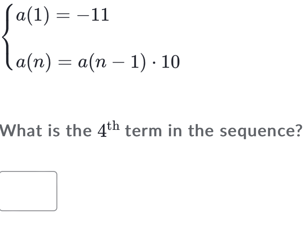 beginarrayl a(1)=-11 a(n)=a(n-1)· 10endarray.
What is the 4^(th) term in the sequence?