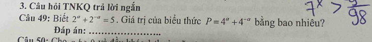 Câu hỏi TNKQ trả lời ngắn 
Câu 49: Biết 2^a+2^(-a)=5. Giá trị của biểu thức P=4^(alpha)+4^(-alpha) bằng bao nhiêu? 
Đáp án:_ 
Câu 50: C