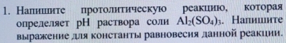 Налιииееиτе пηроτолиτическую реакиιию, коеτοорая 
опрелеляет рН раствора соли Al_2(SO_4)_3. Напииιите 
выражение длιя константы равновесия данной реакиии.