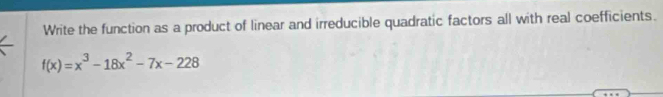 Write the function as a product of linear and irreducible quadratic factors all with real coefficients.
f(x)=x^3-18x^2-7x-228