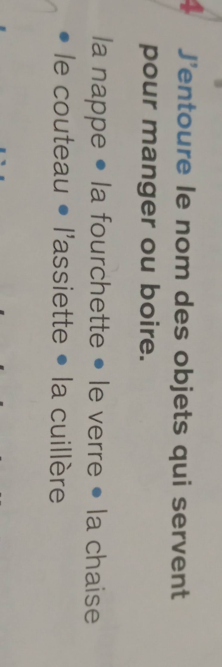 J'entoure le nom des objets qui servent 
pour manger ou boire. 
la nappe • la fourchette • le verre • la chaise 
le couteau • l'assiette • la cuillère