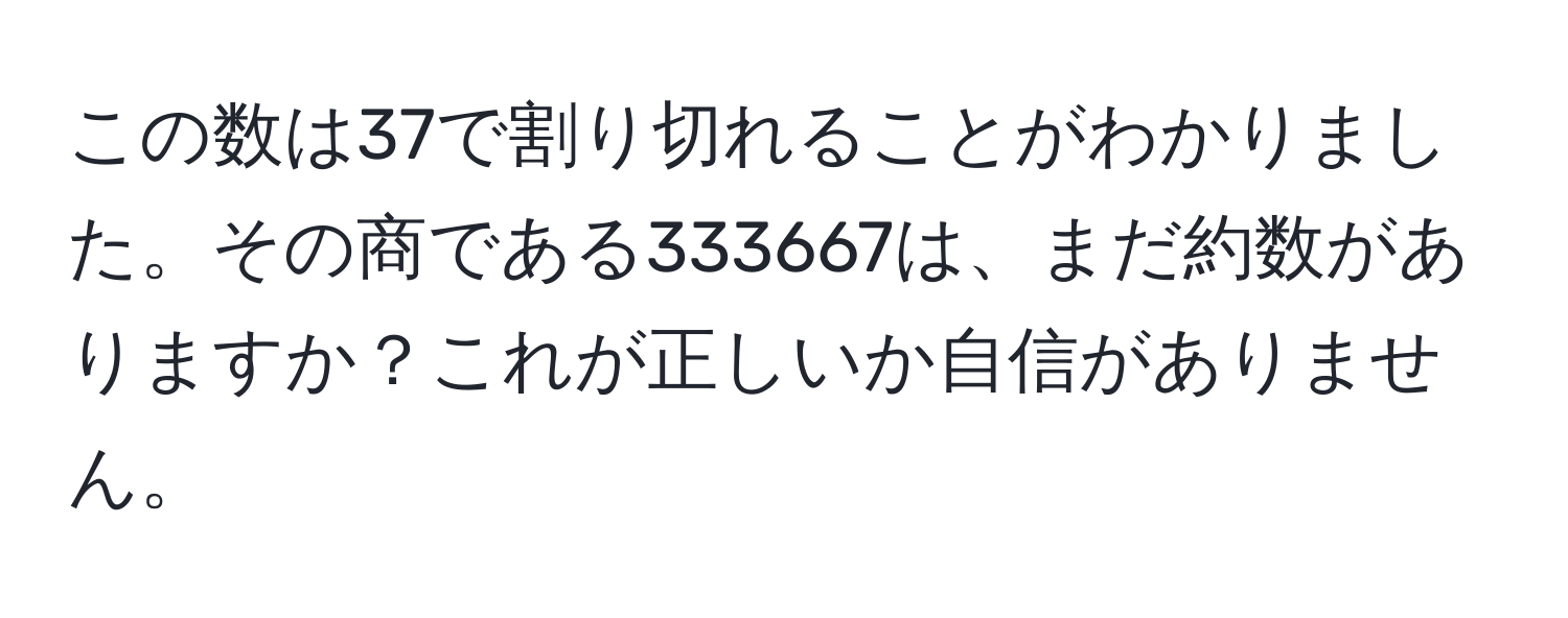 この数は37で割り切れることがわかりました。その商である333667は、まだ約数がありますか？これが正しいか自信がありません。