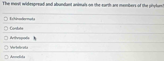 The most widespread and abundant animals on the earth are members of the phylum?
Echinodermata
Cordate
Arthropoda
Vertebrata
Annelida