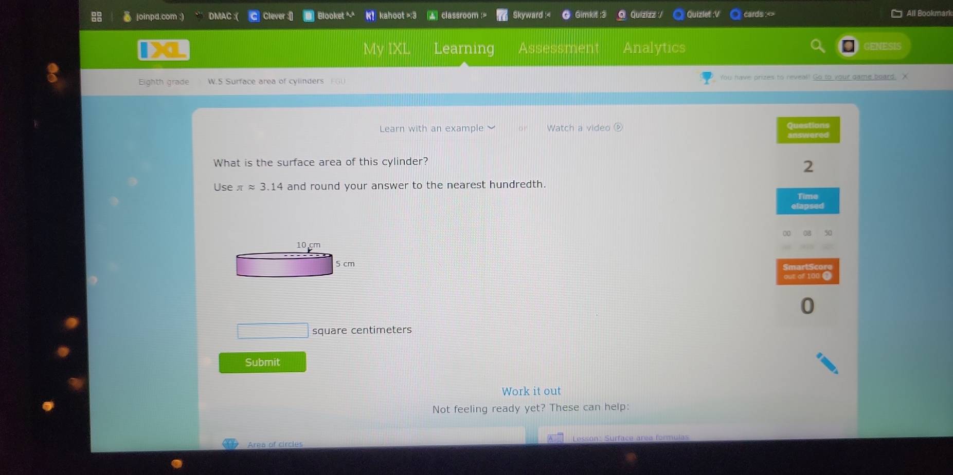 joinpd.com :) DMAC :( Clever :[ Blooket ^ K！ kahoot >:3 [A classroom :> Skyward İzizz Quizlet :V cards :<> All Bookmart 
My IXI Learning Assessment Analytics 
GENES 
Eighth grade W.5 Surface area of cylinders FGU You have prizes to reveal! Go to your game board. 
Learn with an example Watch a video ⑥ 
Questions 
answered 
What is the surface area of this cylinder? 
2 
Use π approx 3.14 and round your answer to the nearest hundredth. 
Time 
50 
SmartSco 
out of 100 $ 
0
square centimeters
Submit 
Work it out 
Not feeling ready yet? These can help: 
Area of circles Lesson: Surface área formula: