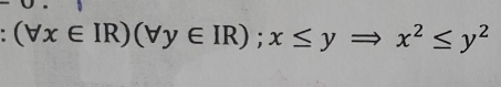 (forall x∈ IR)(forall y∈ IR); x≤ yRightarrow x^2≤ y^2