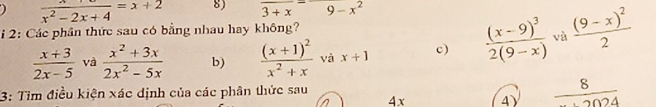  x/x^2-2x+4 =x+2 8) frac 3+x=9-x^2
i 2: Các phân thức sau có bằng nhau hay không?
 (x+3)/2x-5  và  (x^2+3x)/2x^2-5x  b) frac (x+1)^2x^2+x yà x+1 c) frac (x-9)^32(9-x) và frac (9-x)^22
3: Tim điều kiện xác dịnh của các phân thức sau
4x
4) frac 8