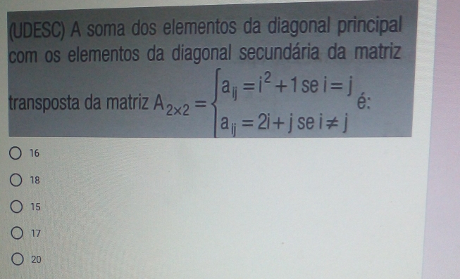 (UDESC) A soma dos elementos da diagonal principal
com os elementos da diagonal secundária da matriz
transposta da matriz A_2* 2=beginarrayl a_ij=i^2+1sei=j a_ij=2i+jsei!= jendarray. é:
16
18
15
17
20