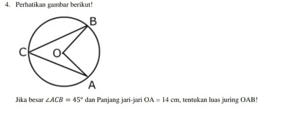 Perhatikan gambar berikut! 
Jika besar ∠ ACB=45° dan Panjang jari-jari OA=14cm , tentukan luas juring OAB!