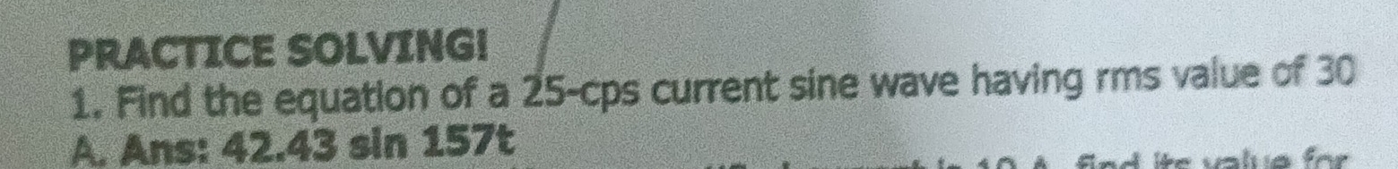 PRACTICE SOLVING! 
1. Find the equation of a 25-cps current sine wave having rms value of 30
A. Ans: 42.43 sin 157t
ite value for