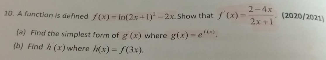 A function is defined f(x)=ln (2x+1)^2-2x. Show that f'(x)= (2-4x)/2x+1 . . (2020/2021) 
(a) Find the simplest form of g'(x) where g(x)=e^(f(x)). 
(b) Find h'(x) where h(x)=f(3x).