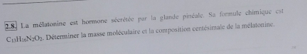 La mélatonine est hormone sécrétée par la glande pinéale. Sa formule chimique est
C_13H_10N_2O_2 Déterminer la masse moléculaire et la composition centésimale de la mélatonine.