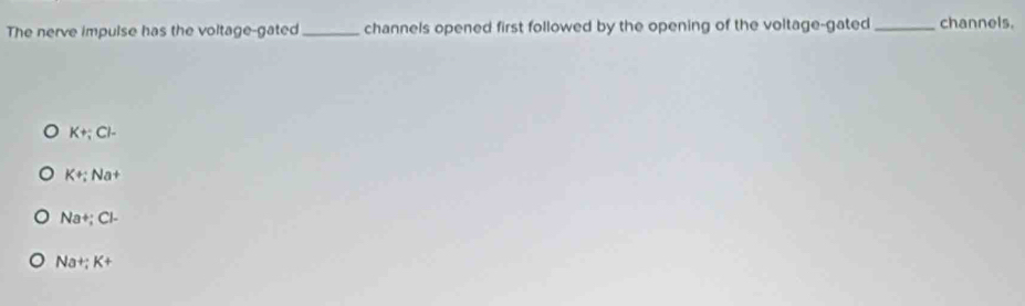 The nerve impulse has the voltage-gated_ channels opened first followed by the opening of the voltage-gated _channels.
K+;Cl-
Krightarrow Na+
Na+;Cl-
Nat;K+