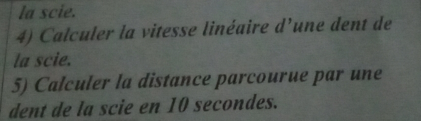 la scie. 
4) Calculer la vitesse linéaire d’une dent de 
la scie. 
5) Calculer la distance parcourue par une 
dent de la scie en 10 secondes.