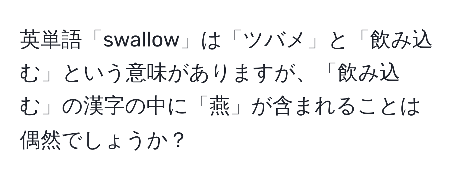 英単語「swallow」は「ツバメ」と「飲み込む」という意味がありますが、「飲み込む」の漢字の中に「燕」が含まれることは偶然でしょうか？