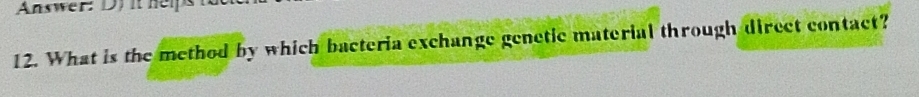 Answer: D)it helps t 
12. What is the method by which bacteria exchange genetic material through direct contact?