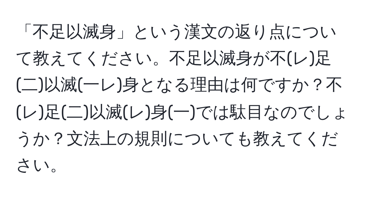 「不足以滅身」という漢文の返り点について教えてください。不足以滅身が不(レ)足(二)以滅(一レ)身となる理由は何ですか？不(レ)足(二)以滅(レ)身(一)では駄目なのでしょうか？文法上の規則についても教えてください。