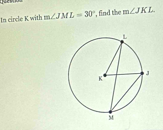 Question 
In circle K with m∠ JML=30° , find the m∠ JKL.