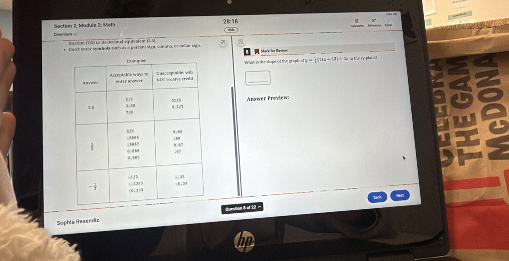 100' ''
28:18
Section 2, Module 2: Math
Directions Calculatior Reference More
Hide
fraction (7/2) or its decimal equivalent (3.5).
Don't enter symbols such as a percent sign, comma, or dollar sign. 
B  Mark for Review
c in the xy-plane?
What is the slope of the graph of y= 1/2 (11z+13)+3z
Answer Preview: a a
Rack
Next
Sophia Resendiz Question 8 of 22 ^