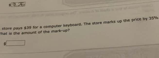 store pays $39 for a computer keyboard. The store marks up the price by 35%. 
What is the amount of the mark-up? 
□