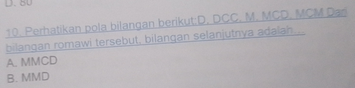 D. 80
10. Perhatikan pola bilangan berikut:D. DCC, M. MCD. MCM Dar
bilangan romawi tersebut, bilangan selanjutnya adalah...
A. MMCD
B. MMD