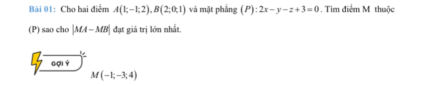 Cho hai điểm A(1;-1;2), B(2;0;1) và mặt phắng (P):2x-y-z+3=0. Tìm điểm M thuộc 
(P) saocho|MA-MB| đạt giá trị lớn nhất. 
7vector _ 601+Phi   M(-1;-3;4)