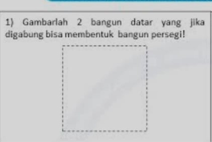 Gambarlah 2 bangun datar yang jika 
digabung bisa membentuk bangun persegi!