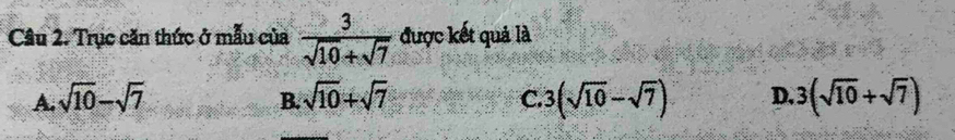Trục căn thức ở mẫu của  3/sqrt(10)+sqrt(7)  được kết quả là
A. sqrt(10)-sqrt(7) sqrt(10)+sqrt(7) 3(sqrt(10)-sqrt(7)) D. 3(sqrt(10)+sqrt(7))
B.
C.