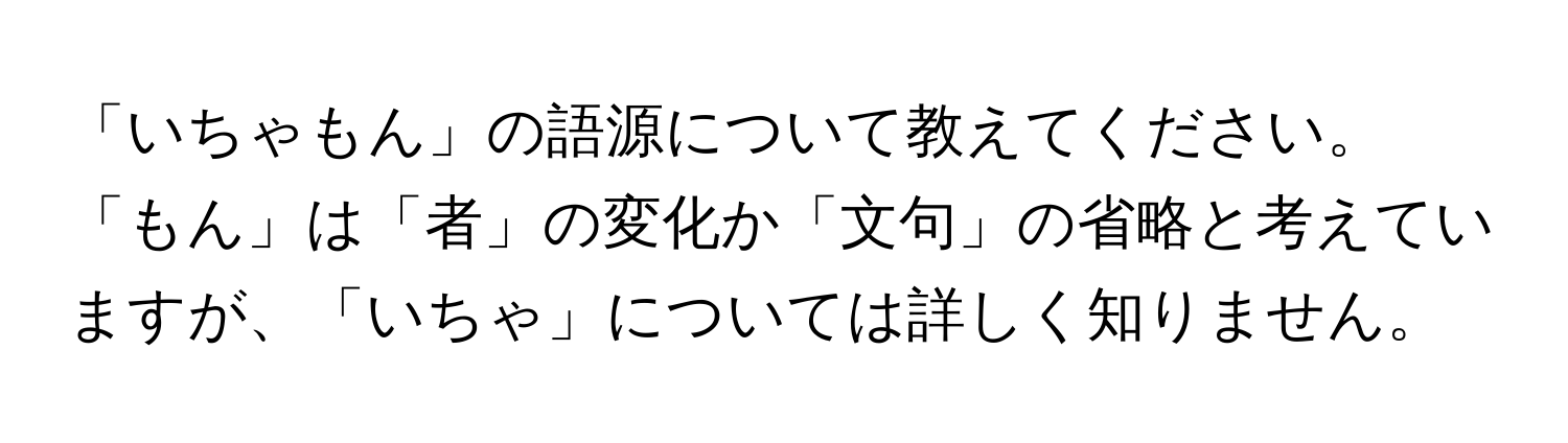 「いちゃもん」の語源について教えてください。「もん」は「者」の変化か「文句」の省略と考えていますが、「いちゃ」については詳しく知りません。