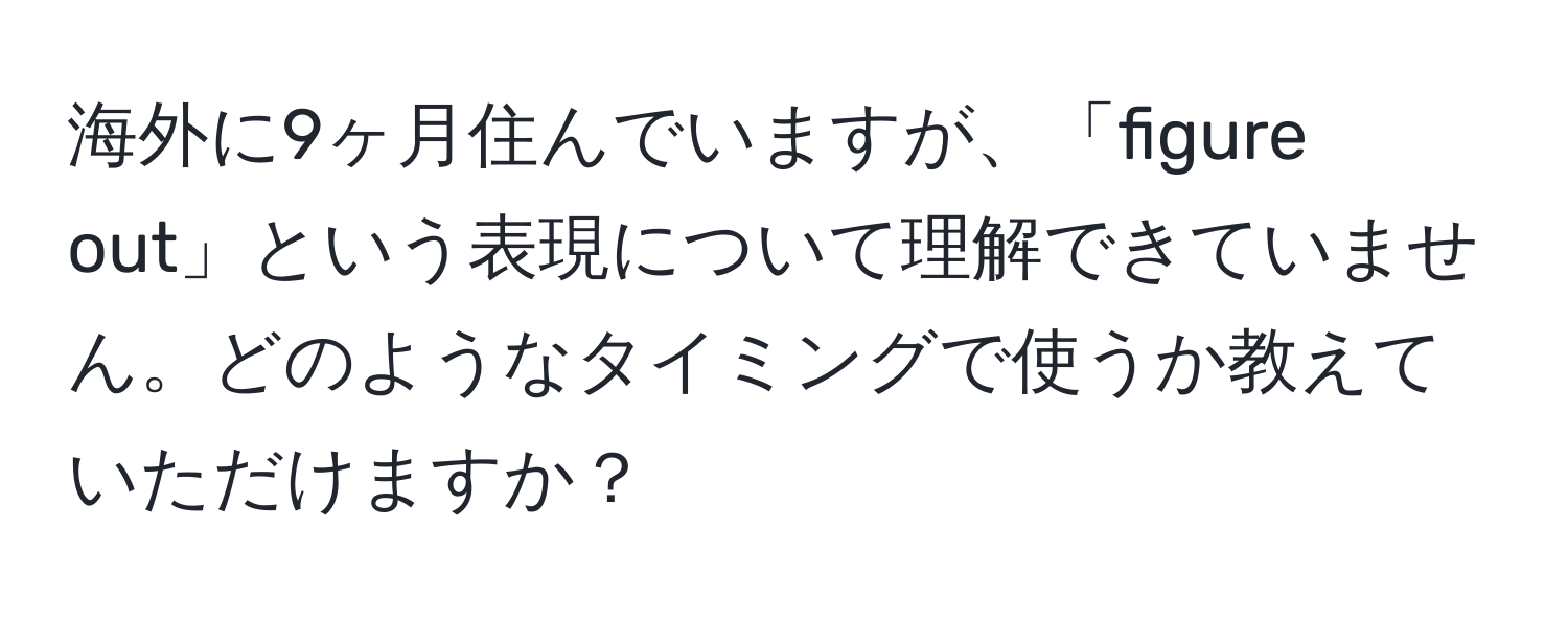 海外に9ヶ月住んでいますが、「figure out」という表現について理解できていません。どのようなタイミングで使うか教えていただけますか？