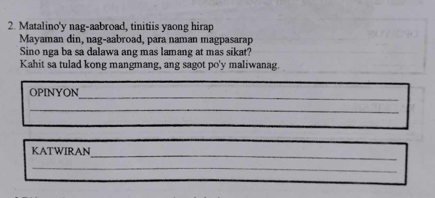 Matalino'y nag-aabroad, tinitiis yaong hirap 
Mayaman din, nag-aabroad, para naman magpasarap 
Sino nga ba sa dalawa ang mas lamang at mas sikat? 
Kahit sa tulad kong mangmang, ang sagot po'y maliwanag. 
_ 
OPINYON 
_ 
_ 
_ 
KATWIRAN 
_