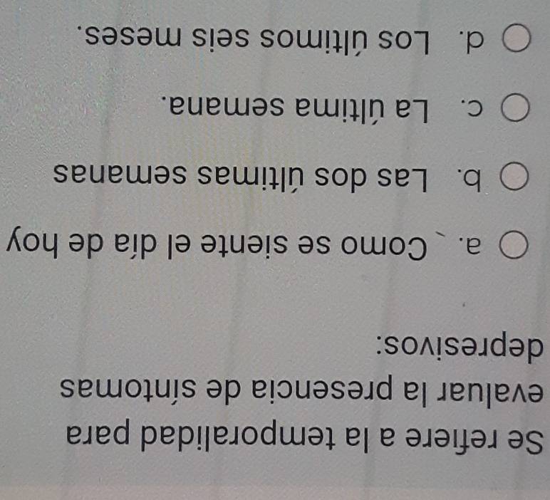 Se refiere a la temporalidad para
evaluar la presencia de síntomas
depresivos:
a. Como se siente el día de hoy
b. Las dos últimas semanas
c. La última semana.
d. Los últimos seis meses.