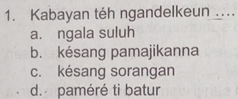 Kabayan téh ngandelkeun ...
a. ngala suluh
b. késang pamajikanna
c. késang sorangan
d. paméré ti batur