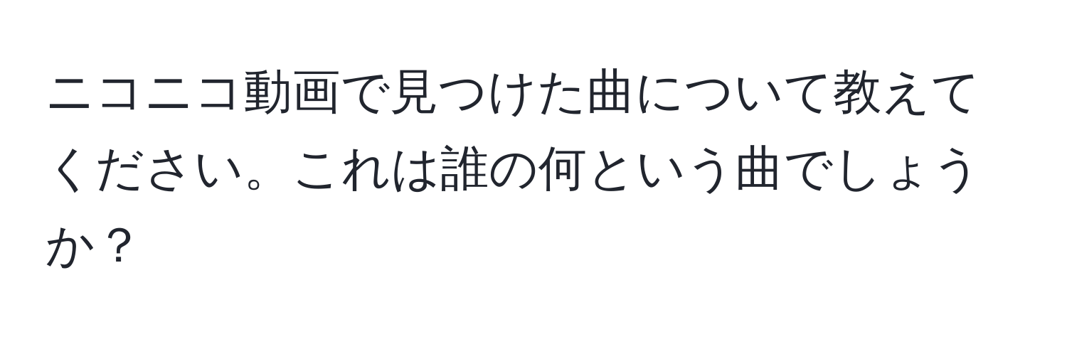 ニコニコ動画で見つけた曲について教えてください。これは誰の何という曲でしょうか？