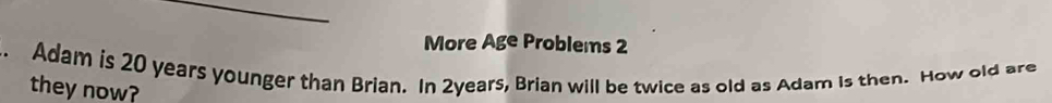 More Age Problems 2 
. Adam is 20 years younger than Brian. In 2years, Brian will be twice as old as Adam is then. How old are 
they now?