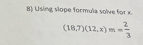 Using slope formula solve for x.
(18,7)(12,x)m= 2/3 