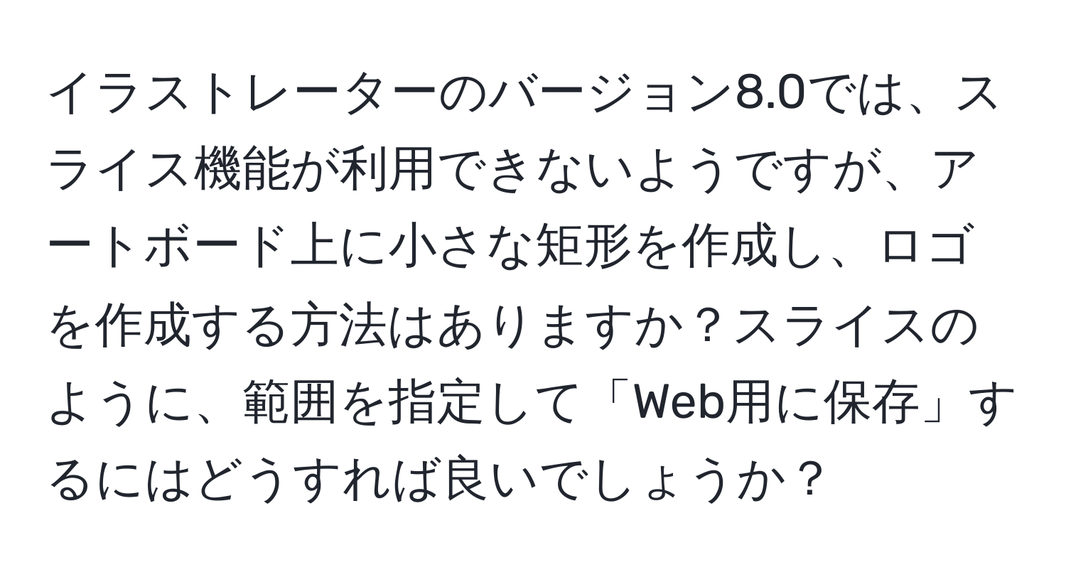 イラストレーターのバージョン8.0では、スライス機能が利用できないようですが、アートボード上に小さな矩形を作成し、ロゴを作成する方法はありますか？スライスのように、範囲を指定して「Web用に保存」するにはどうすれば良いでしょうか？