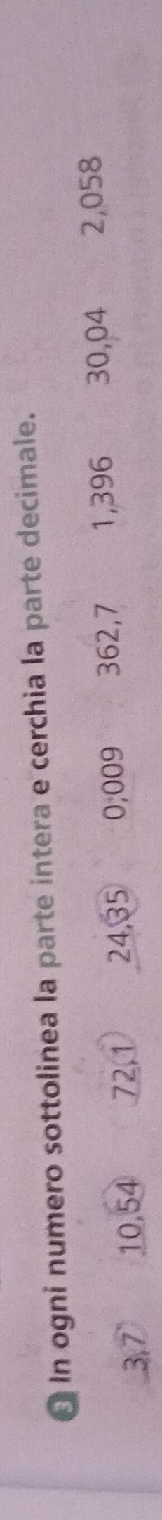 In ogni numero sottolinea la parte intera e cerchia la parte decimale.
3,7 10, 54 72, 1 24, 35 0; 009 362, 7 1,396 30,04 2,058