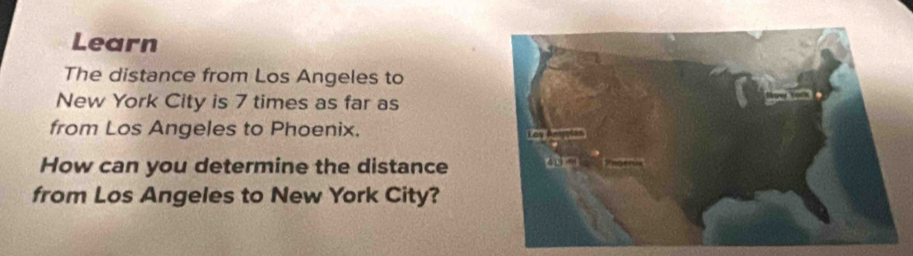 Learn 
The distance from Los Angeles to 
New York City is 7 times as far as 
from Los Angeles to Phoenix. 
How can you determine the distance 
from Los Angeles to New York City?