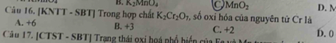 K_2MnO_4 MnO_2 D. M
Câu 16. [KNTT - SBT ] Trong hợp chất K_2Cr_2O_7 o, số oxỉ hóa của nguyên tử Cr là
A. +6 B. +3 C. 40 D. 0
Câu 17. |CTST-SBT| Trang thái oxi hoá phổ biển của Fe và