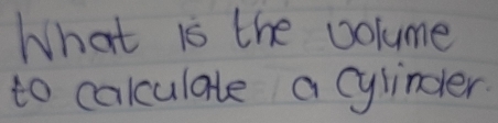 What is the volume 
to calculale a cylindler