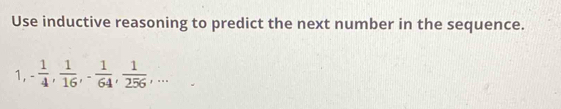 Use inductive reasoning to predict the next number in the sequence. 
1, - 1/4 ,  1/16 , - 1/64 ,  1/256 ,...