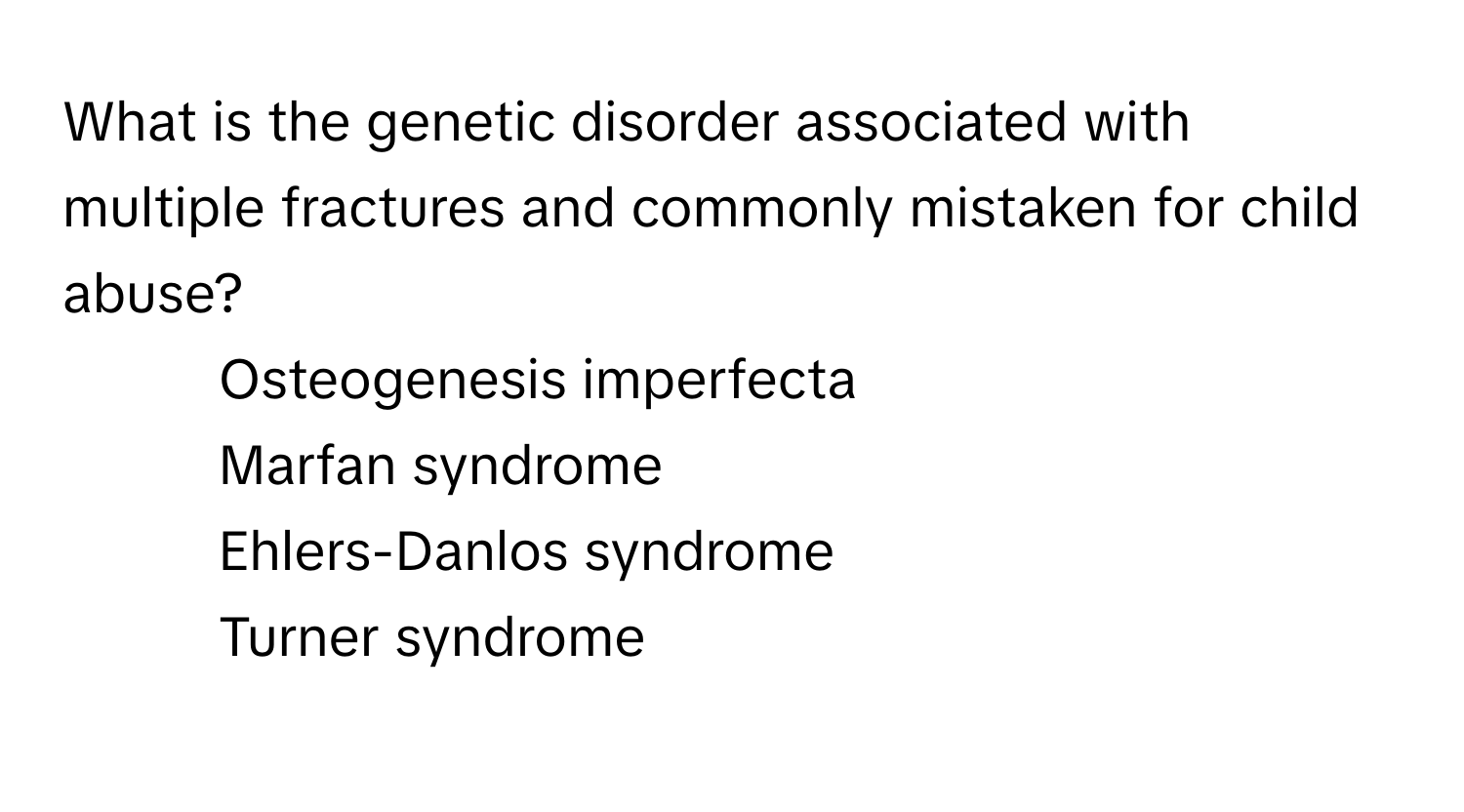 What is the genetic disorder associated with multiple fractures and commonly mistaken for child abuse?

1) Osteogenesis imperfecta 
2) Marfan syndrome 
3) Ehlers-Danlos syndrome 
4) Turner syndrome