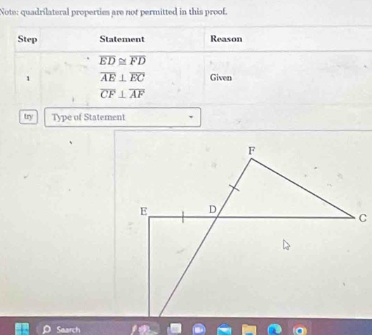 Note: quadrilateral properties are not permitted in this proof. 
Step Statement Reason
overline ED≌ overline FD
1 overline AE⊥ overline EC Given
overline CF⊥ overline AF
try Type of Statement