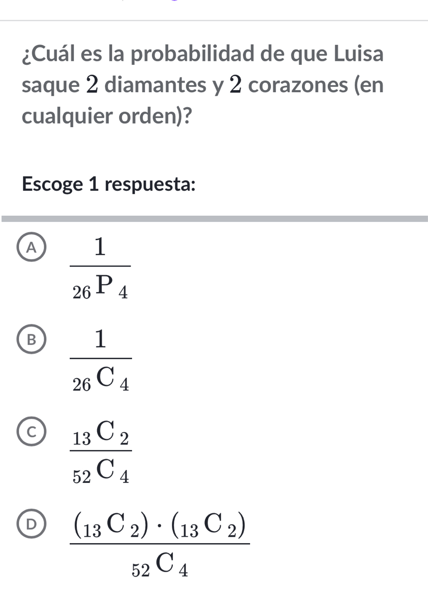 ¿Cuál es la probabilidad de que Luisa
saque 2 diamantes y 2 corazones (en
cualquier orden)?
Escoge 1 respuesta:
A frac 126P_4
B frac 126C_4
C frac _13C_2_52C_4
D frac (_13C_2)· (_13C_2)_52C_4